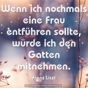 Wenn ich nochmals eine Frau entführen sollte,
würde ich den Gatten mitnehmen.