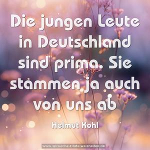 Die jungen Leute in Deutschland sind prima.
Sie stammen ja auch von uns ab