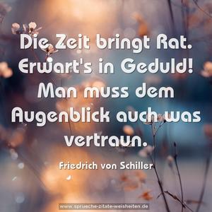 Die Zeit bringt Rat.
Erwart's in Geduld!
Man muss dem Augenblick auch was vertraun.