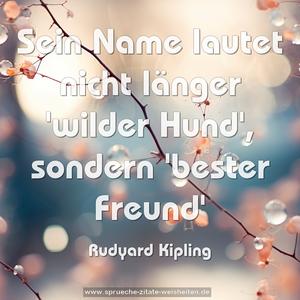 Sein Name lautet nicht länger 'wilder Hund',
sondern 'bester Freund'