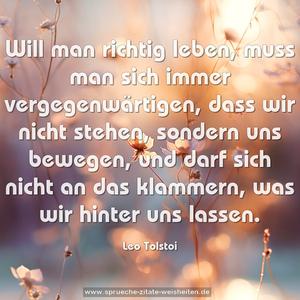 Will man richtig leben,
muss man sich immer vergegenwärtigen,
dass wir nicht stehen, sondern uns bewegen,
und darf sich nicht an das klammern,
was wir hinter uns lassen.