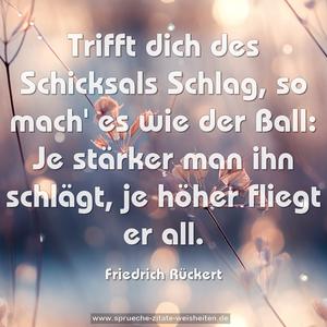 Trifft dich des Schicksals Schlag,
so mach' es wie der Ball:
Je stärker man ihn schlägt, je höher fliegt er all.