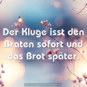 Der Kluge isst den Braten sofort und das Brot später.