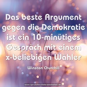 Das beste Argument gegen die Demokratie
ist ein 10-minütiges Gespräch mit einem x-beliebigen Wähler