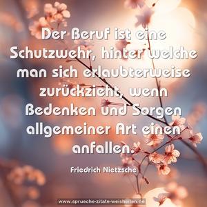 Der Beruf ist eine Schutzwehr,
hinter welche man sich erlaubterweise zurückzieht,
wenn Bedenken und Sorgen allgemeiner Art einen anfallen. 