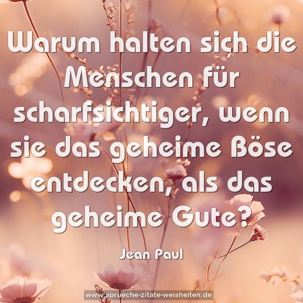 Warum halten sich die Menschen für scharfsichtiger,
wenn sie das geheime Böse entdecken,
als das geheime Gute?