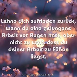 Lehne dich zufrieden zurück,
wenn du eine gelungene Arbeit vor Augen hast,
aber nicht zu weit,
dass du deiner Arbeit zu Füßen liegst.