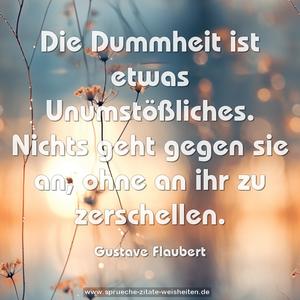 Die Dummheit ist etwas Unumstößliches.
Nichts geht gegen sie an, ohne an ihr zu zerschellen.