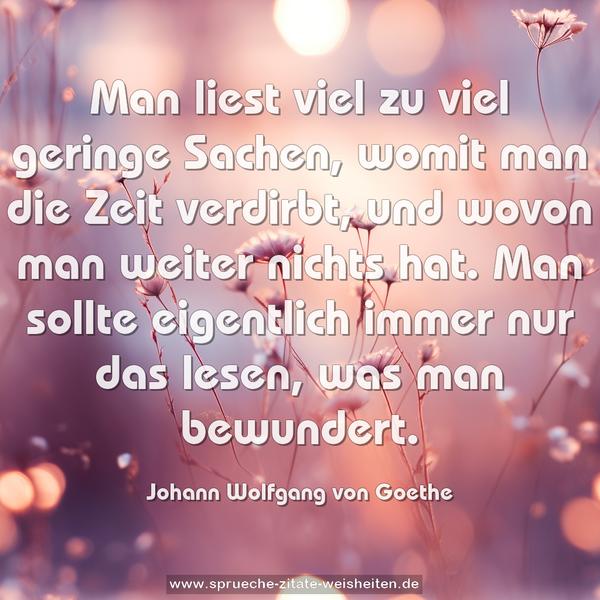 Man liest viel zu viel geringe Sachen,
womit man die Zeit verdirbt, und wovon man weiter nichts hat.
Man sollte eigentlich immer nur das lesen, was man bewundert.