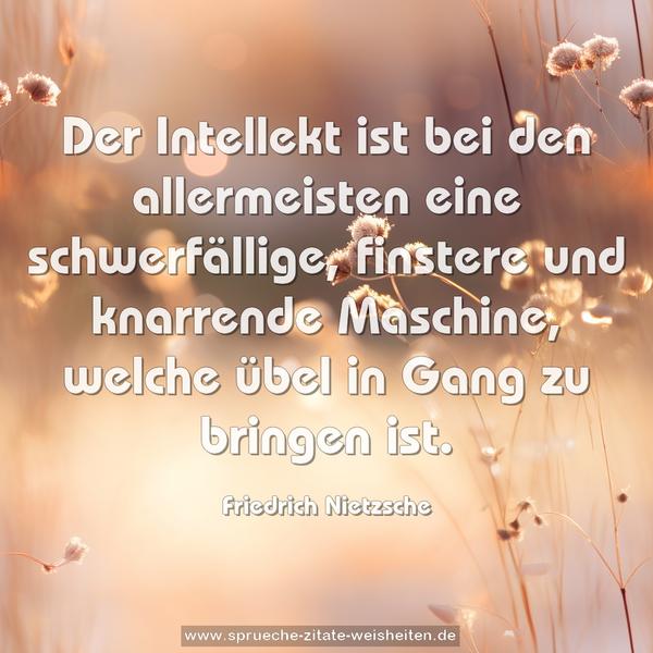 Der Intellekt ist bei den allermeisten eine schwerfällige, finstere und knarrende Maschine, welche übel in Gang zu bringen ist.