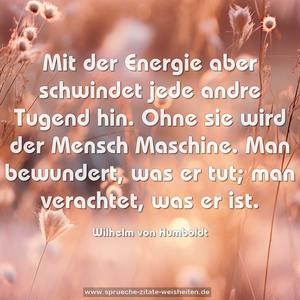 Mit der Energie aber schwindet jede andre Tugend hin.
Ohne sie wird der Mensch Maschine.
Man bewundert, was er tut; man verachtet, was er ist.