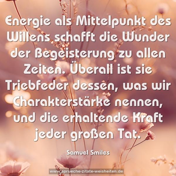 Energie als Mittelpunkt des Willens schafft die Wunder der Begeisterung zu allen Zeiten. Überall ist sie Triebfeder dessen, was wir Charakterstärke nennen, und die erhaltende Kraft jeder großen Tat.