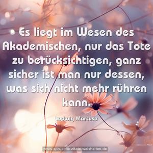 Es liegt im Wesen des Akademischen,
nur das Tote zu berücksichtigen,
ganz sicher ist man nur dessen,
was sich nicht mehr rühren kann.