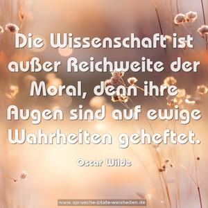 Die Wissenschaft ist außer Reichweite der Moral,
denn ihre Augen sind auf ewige Wahrheiten geheftet. 