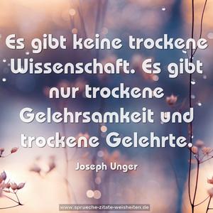 Es gibt keine trockene Wissenschaft.
Es gibt nur trockene Gelehrsamkeit und trockene Gelehrte.