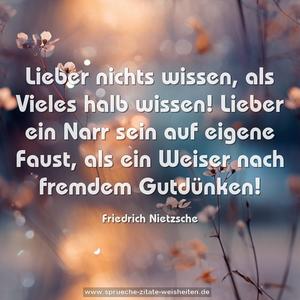 Lieber nichts wissen, als Vieles halb wissen!
Lieber ein Narr sein auf eigene Faust,
als ein Weiser nach fremdem Gutdünken!