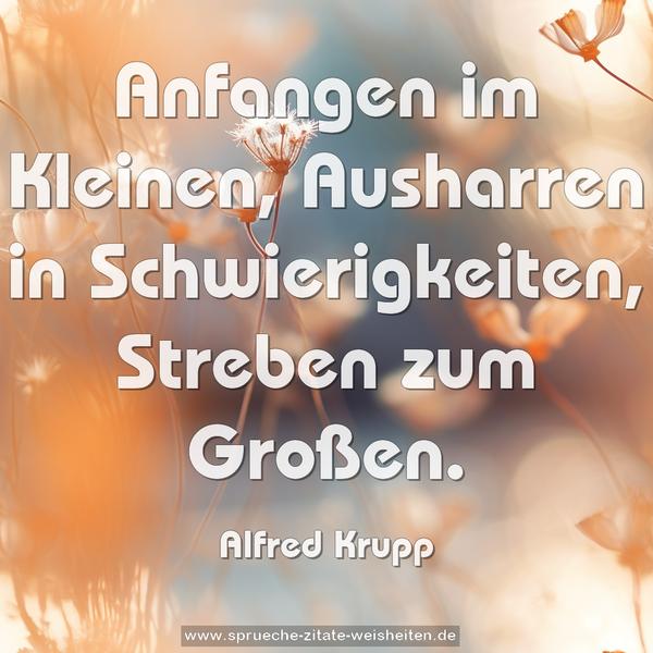 Anfangen im Kleinen,
Ausharren in Schwierigkeiten,
Streben zum Großen.