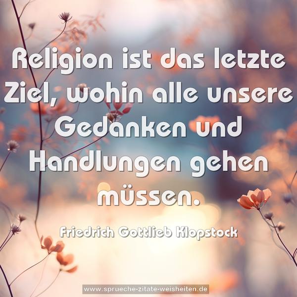 Religion ist das letzte Ziel,
wohin alle unsere Gedanken und Handlungen gehen müssen.