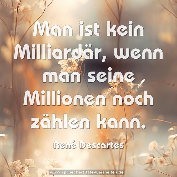 Man ist kein Milliardär,
wenn man seine Millionen noch zählen kann.