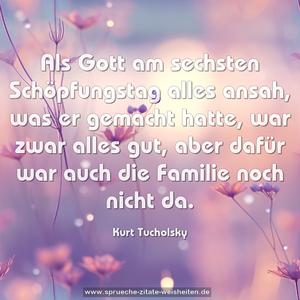 Als Gott am sechsten Schöpfungstag alles ansah,
was er gemacht hatte, war zwar alles gut,
aber dafür war auch die Familie noch nicht da.