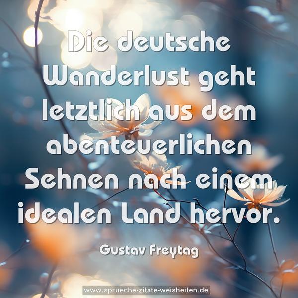 Die deutsche Wanderlust
geht letztlich aus dem abenteuerlichen Sehnen
nach einem idealen Land hervor.