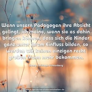 Wenn unsern Pädagogen ihre Absicht gelingt,
ich meine, wenn sie es dahin bringen können,
dass sich die Kinder ganz unter ihrem Einfluss bilden,
so werden wir keinen einzigen recht großen Mann mehr bekommen.
