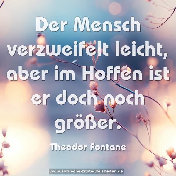 Der Mensch verzweifelt leicht,
aber im Hoffen ist er doch noch größer.