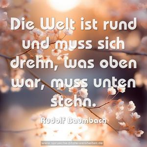 Die Welt ist rund und muss sich drehn,
was oben war, muss unten stehn.