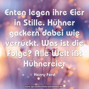 Enten legen ihre Eier in Stille.
Hühner gackern dabei wie verrückt.
Was ist die Folge? Alle Welt ißt Hühnereier