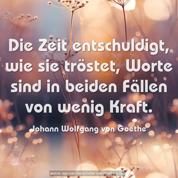 Die Zeit entschuldigt, wie sie tröstet,
Worte sind in beiden Fällen von wenig Kraft.