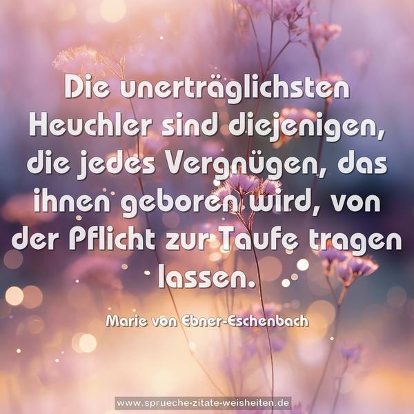 Die unerträglichsten Heuchler sind diejenigen,
die jedes Vergnügen, das ihnen geboren wird,
von der Pflicht zur Taufe tragen lassen.