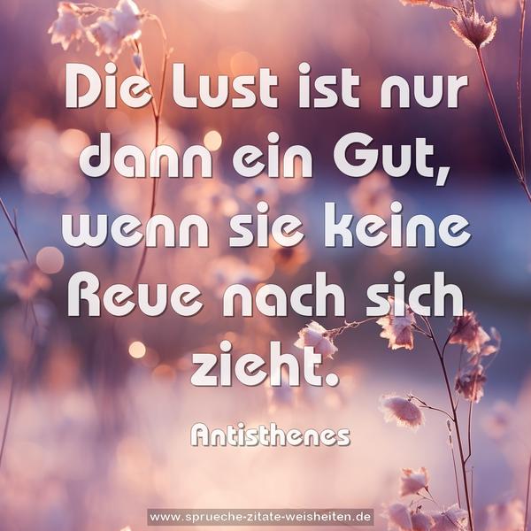 Die Lust ist nur dann ein Gut,
wenn sie keine Reue nach sich zieht.