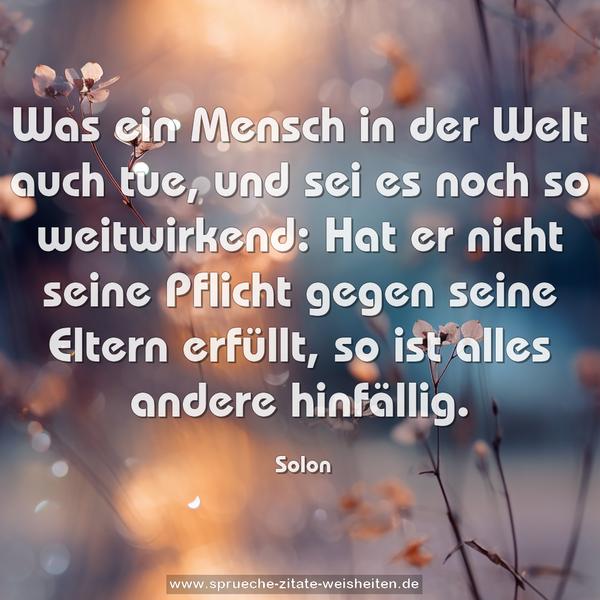 Was ein Mensch in der Welt auch tue,
und sei es noch so weitwirkend:
Hat er nicht seine Pflicht gegen seine Eltern erfüllt,
so ist alles andere hinfällig.