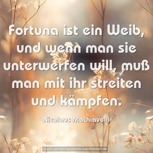 Fortuna ist ein Weib, und wenn man sie unterwerfen will,
muß man mit ihr streiten und kämpfen.