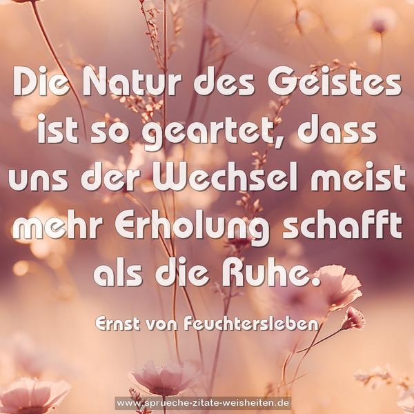 Die Natur des Geistes ist so geartet,
dass uns der Wechsel meist mehr Erholung schafft als die Ruhe. 