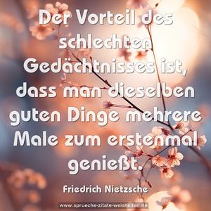 Der Vorteil des schlechten Gedächtnisses ist, 
dass man dieselben guten Dinge mehrere Male zum erstenmal genießt.
