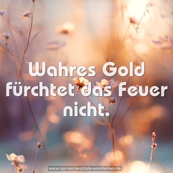 Wahres Gold fürchtet das Feuer nicht.