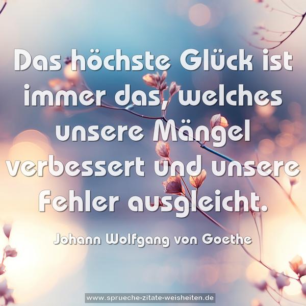 Das höchste Glück ist immer das,
welches unsere Mängel verbessert und unsere Fehler ausgleicht.