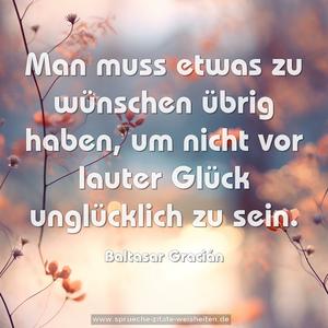 Man muss etwas zu wünschen übrig haben,
um nicht vor lauter Glück unglücklich zu sein.