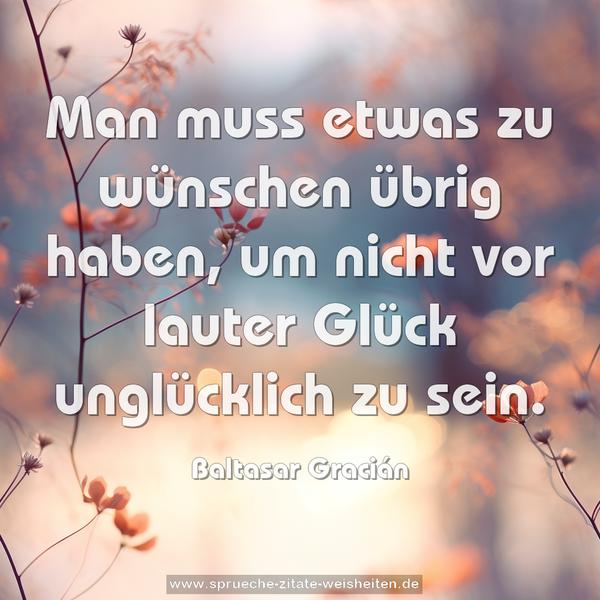 Man muss etwas zu wünschen übrig haben,
um nicht vor lauter Glück unglücklich zu sein.