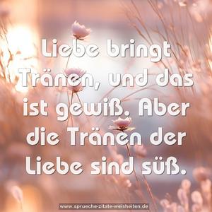 Liebe bringt Tränen, und das ist gewiß.
Aber die Tränen der Liebe sind süß.