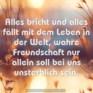 Alles bricht und alles fällt
mit dem Leben in der Welt,
wahre Freundschaft nur allein
soll bei uns unsterblich sein.