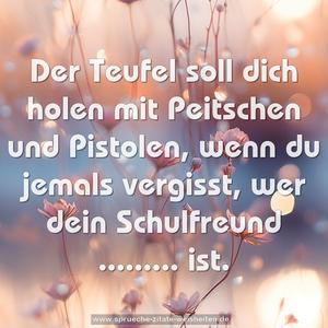 Der Teufel soll dich holen
mit Peitschen und Pistolen,
wenn du jemals vergisst,
wer dein Schulfreund ......... ist.