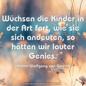 Wüchsen die Kinder in der Art fort,
wie sie sich andeuten,
so hätten wir lauter Genies.