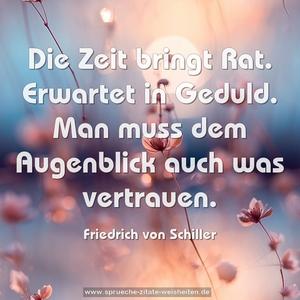Die Zeit bringt Rat.
Erwartet in Geduld.
Man muss dem Augenblick auch was vertrauen.