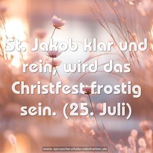 St. Jakob klar und rein, wird das Christfest frostig sein.
(25. Juli)