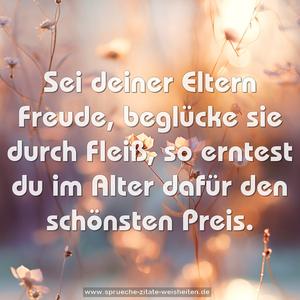 Sei deiner Eltern Freude,
beglücke sie durch Fleiß,
so erntest du im Alter
dafür den schönsten Preis.