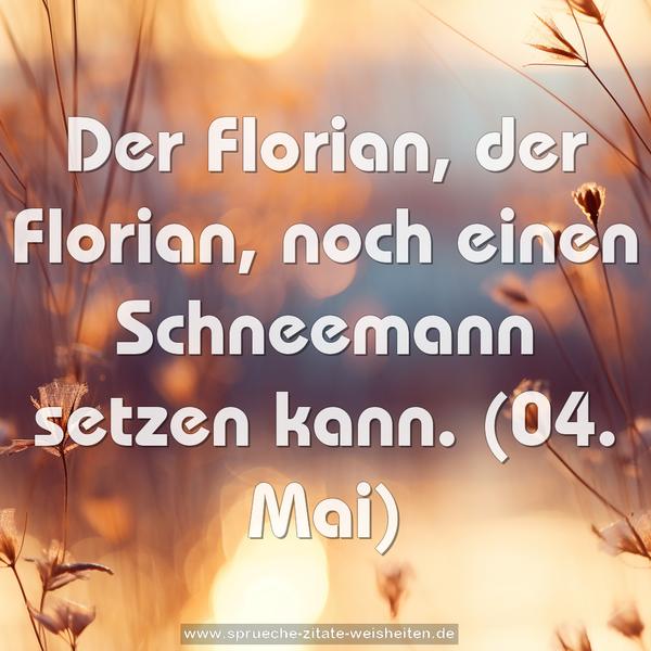 Der Florian, der Florian, noch einen Schneemann setzen kann.
(04. Mai)