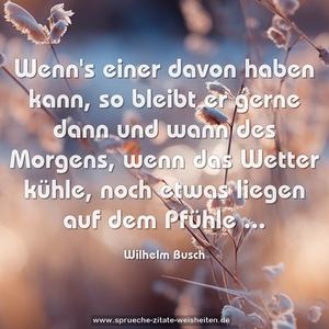 Wenn's einer davon haben kann,
so bleibt er gerne dann und wann
des Morgens, wenn das Wetter kühle,
noch etwas liegen auf dem Pfühle ...