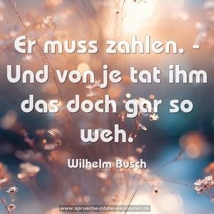 Er muss zahlen. - Und von je
tat ihm das doch gar so weh.